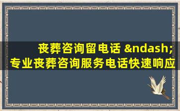 丧葬咨询留电话 – 专业丧葬咨询服务电话快速响应指南